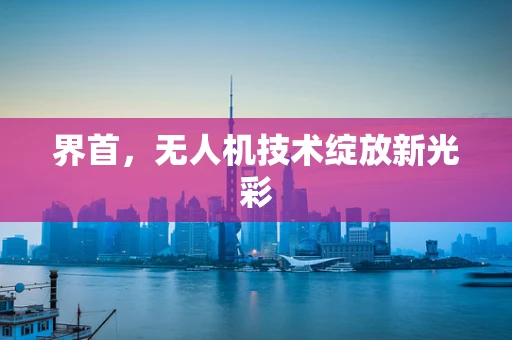 界首，无人机技术绽放新光彩