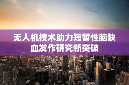 无人机技术助力短暂性脑缺血发作研究新突破