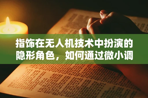 指饰在无人机技术中扮演的隐形角色，如何通过微小调整优化飞行性能？
