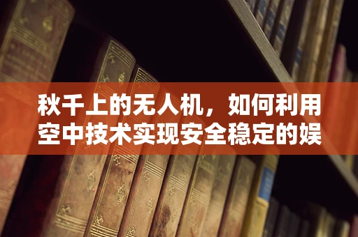 秋千上的无人机，如何利用空中技术实现安全稳定的娱乐体验？
