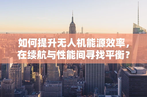 如何提升无人机能源效率，在续航与性能间寻找平衡？