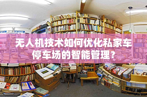 无人机技术如何优化私家车停车场的智能管理？