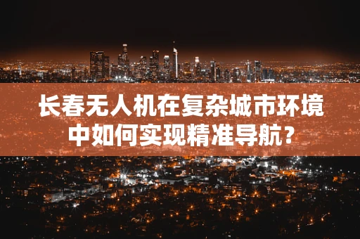 长春无人机在复杂城市环境中如何实现精准导航？