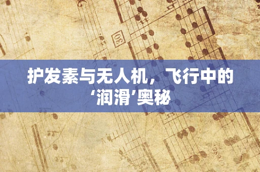 护发素与无人机，飞行中的‘润滑’奥秘