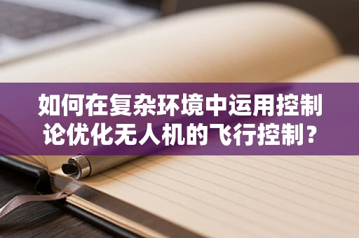 如何在复杂环境中运用控制论优化无人机的飞行控制？