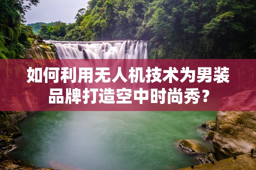 如何利用无人机技术为男装品牌打造空中时尚秀？