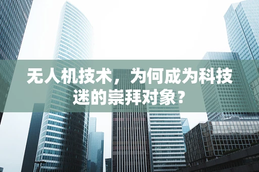 无人机技术，为何成为科技迷的崇拜对象？