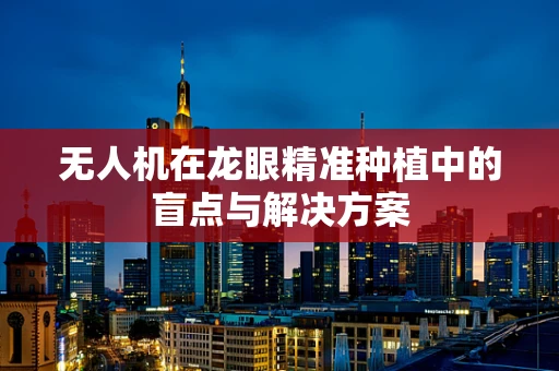 无人机在龙眼精准种植中的盲点与解决方案