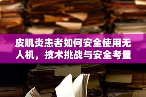 皮肌炎患者如何安全使用无人机，技术挑战与安全考量