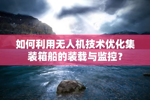 如何利用无人机技术优化集装箱船的装载与监控？