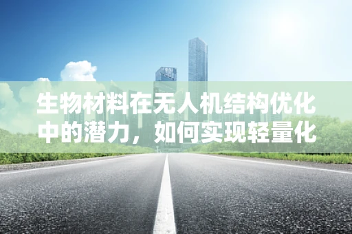 生物材料在无人机结构优化中的潜力，如何实现轻量化与耐久性的双重飞跃？