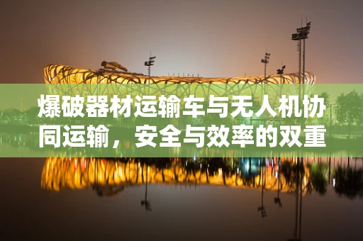 爆破器材运输车与无人机协同运输，安全与效率的双重挑战