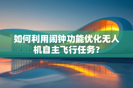 如何利用闹钟功能优化无人机自主飞行任务？