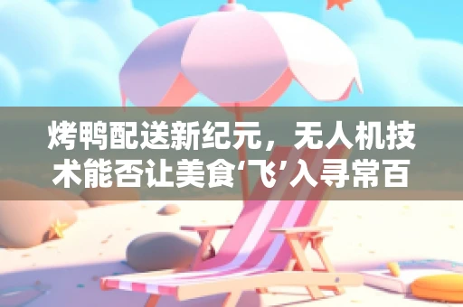 烤鸭配送新纪元，无人机技术能否让美食‘飞’入寻常百姓家？