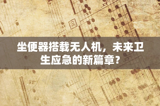 坐便器搭载无人机，未来卫生应急的新篇章？