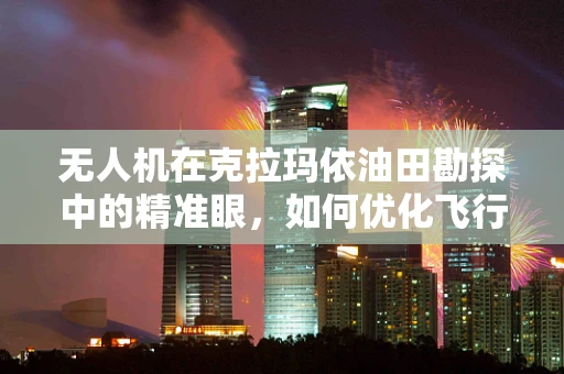 无人机在克拉玛依油田勘探中的精准眼，如何优化飞行路径以提升数据采集效率？