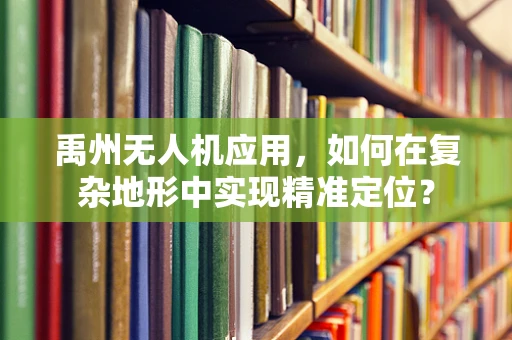 禹州无人机应用，如何在复杂地形中实现精准定位？
