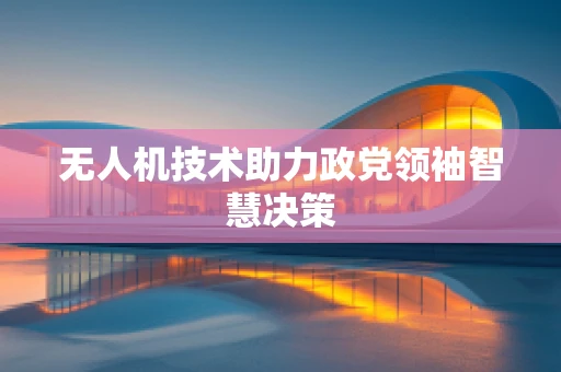 无人机技术助力政党领袖智慧决策
