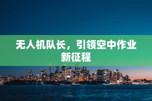 无人机队长，引领空中作业新征程