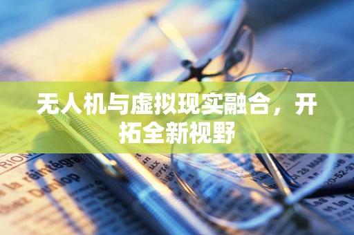 无人机与虚拟现实融合，开拓全新视野