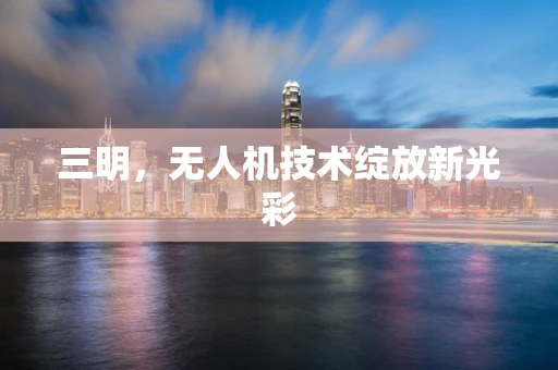 三明，无人机技术绽放新光彩