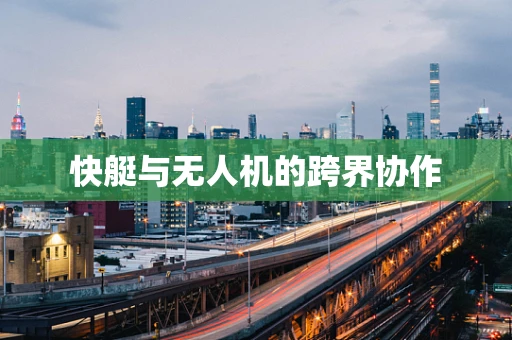 快艇与无人机的跨界协作
