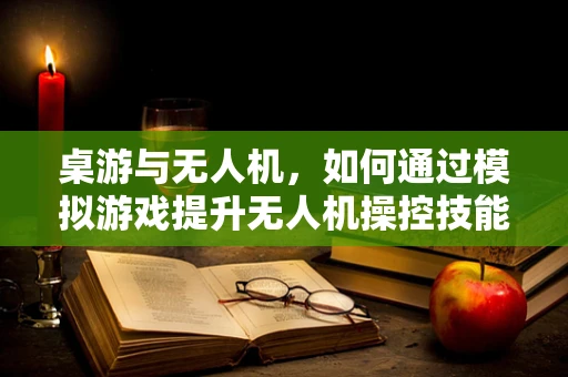 桌游与无人机，如何通过模拟游戏提升无人机操控技能？