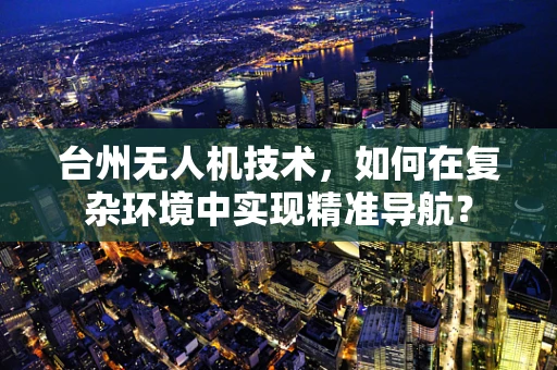 台州无人机技术，如何在复杂环境中实现精准导航？