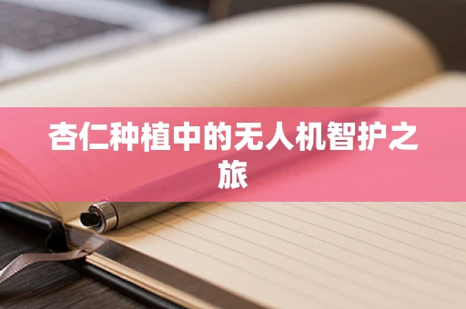 杏仁种植中的无人机智护之旅
