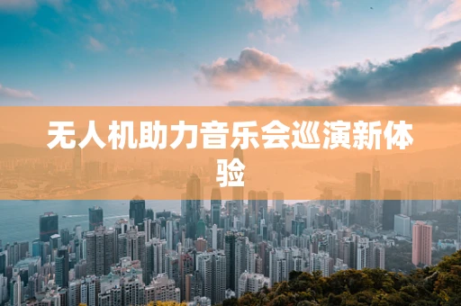 无人机助力音乐会巡演新体验