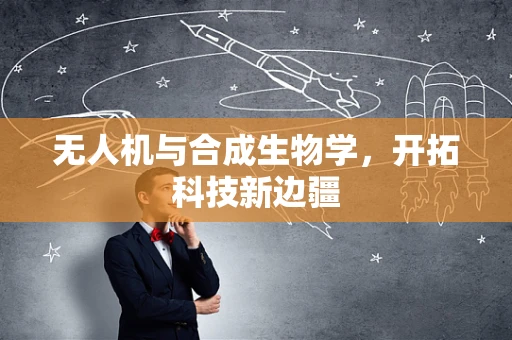 无人机与合成生物学，开拓科技新边疆