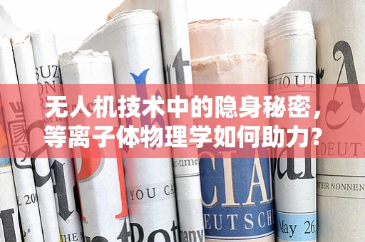 无人机技术中的隐身秘密，等离子体物理学如何助力？