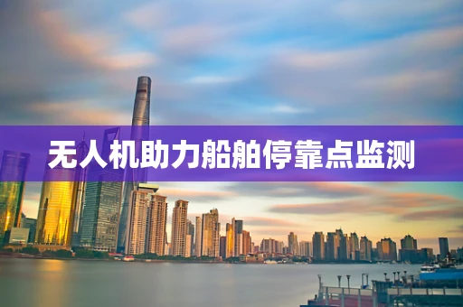 无人机助力船舶停靠点监测
