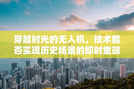 穿越时光的无人机，技术能否实现历史场景的即时重现？