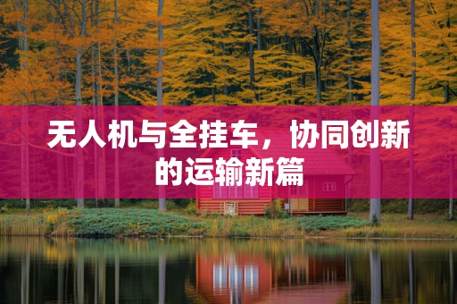 无人机与全挂车，协同创新的运输新篇
