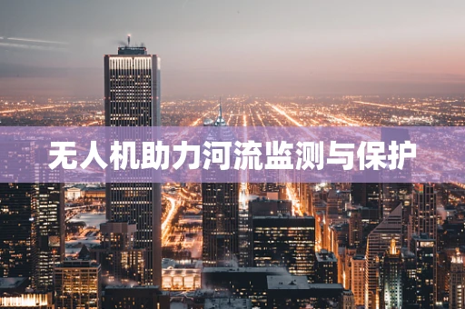 无人机助力河流监测与保护