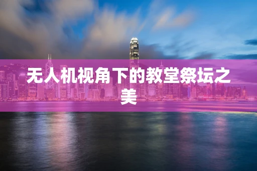 无人机视角下的教堂祭坛之美