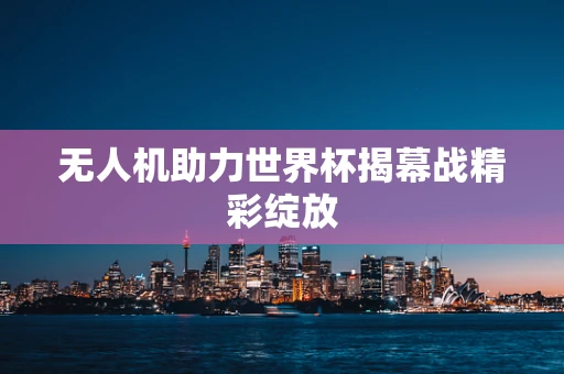 无人机助力世界杯揭幕战精彩绽放