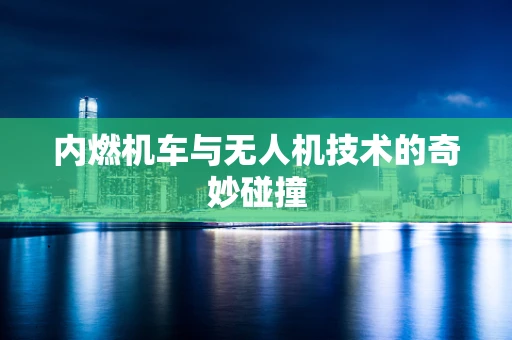 内燃机车与无人机技术的奇妙碰撞