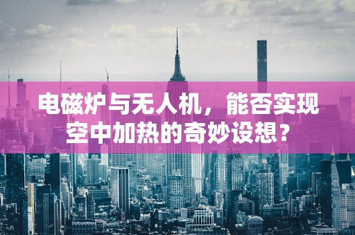 电磁炉与无人机，能否实现空中加热的奇妙设想？