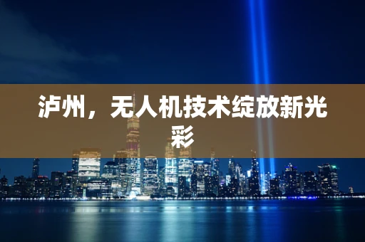 泸州，无人机技术绽放新光彩