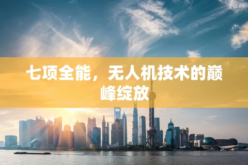 七项全能，无人机技术的巅峰绽放