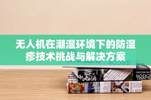 无人机在潮湿环境下的防湿疹技术挑战与解决方案