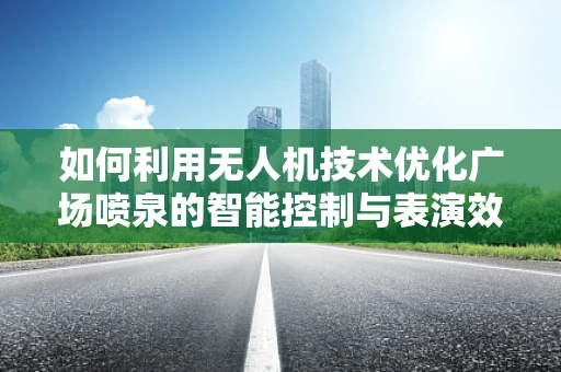 如何利用无人机技术优化广场喷泉的智能控制与表演效果？