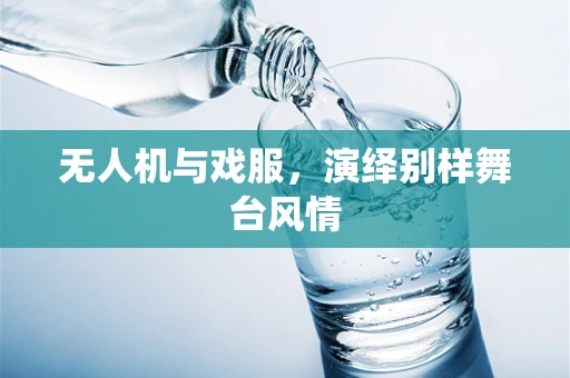 无人机与戏服，演绎别样舞台风情