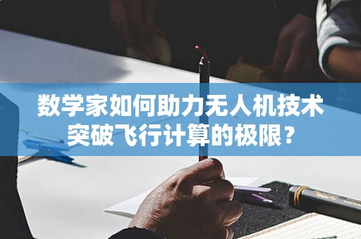 数学家如何助力无人机技术突破飞行计算的极限？