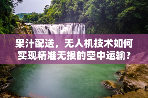 果汁配送，无人机技术如何实现精准无损的空中运输？