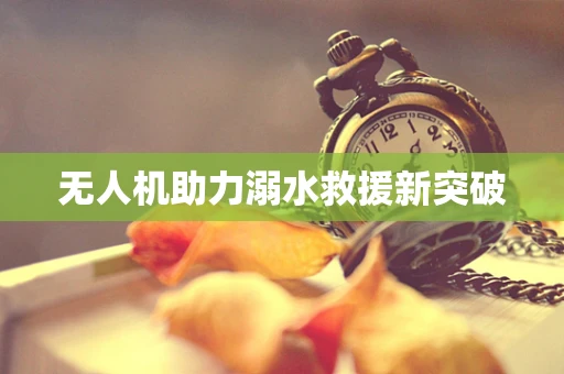 无人机助力溺水救援新突破