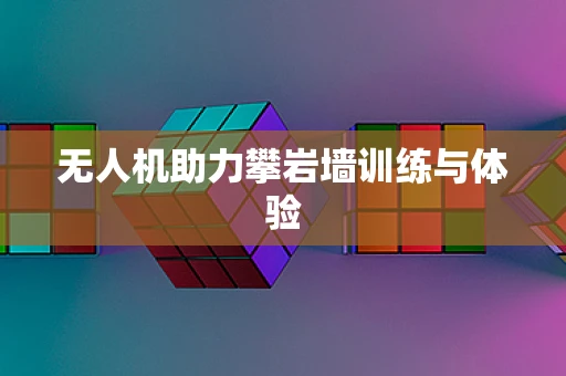 无人机助力攀岩墙训练与体验