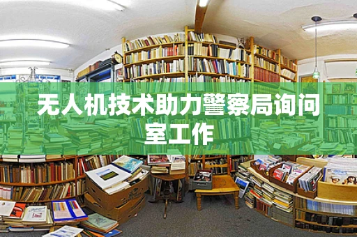 无人机技术助力警察局询问室工作